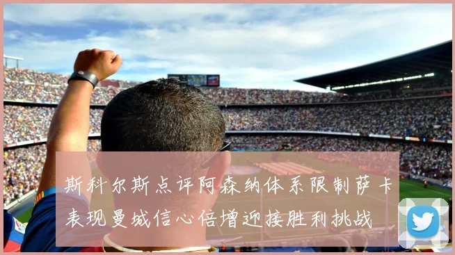 斯科尔斯点评阿森纳体系限制萨卡表现曼城信心倍增迎接胜利挑战