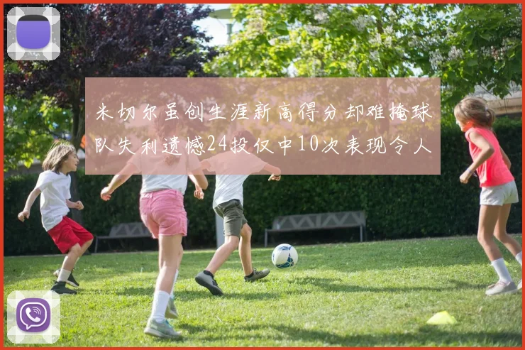 米切尔虽创生涯新高得分却难掩球队失利遗憾24投仅中10次表现令人唏嘘