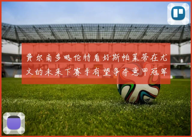 费尔南多略伦特看好斯帕莱蒂在尤文的未来下赛季有望争夺意甲冠军