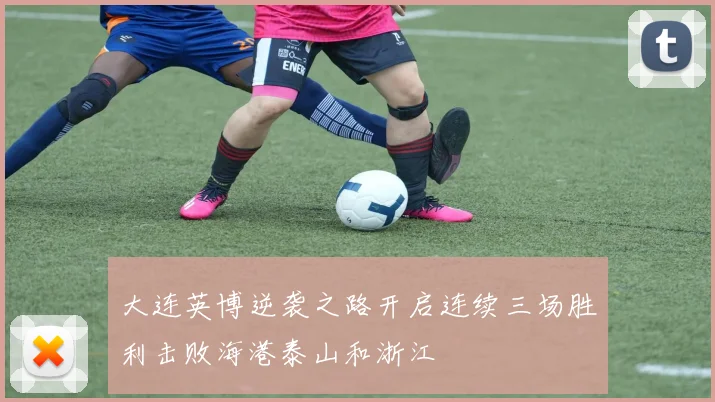 大连英博逆袭之路开启连续三场胜利击败海港泰山和浙江