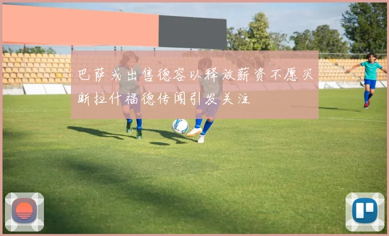 巴萨或出售德容以释放薪资不愿买断拉什福德传闻引发关注