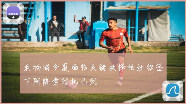利物浦今夏面临关键抉择帕杜称签下阿隆索时机已到
