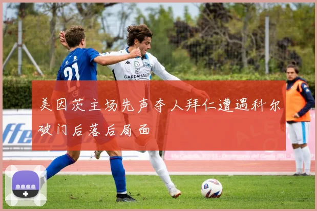 美因茨主场先声夺人拜仁遭遇科尔破门后落后局面