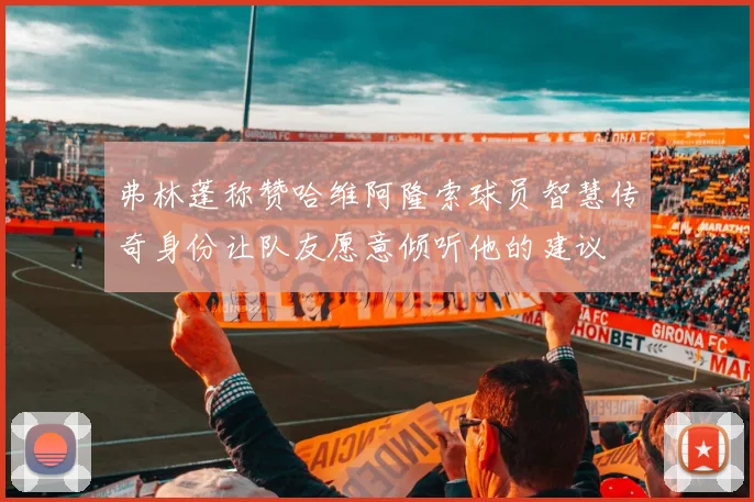弗林蓬称赞哈维阿隆索球员智慧传奇身份让队友愿意倾听他的建议