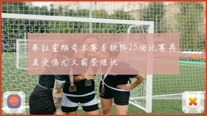 弗拉霍维奇本赛季缺阵25场比赛再度受伤尤文前景堪忧