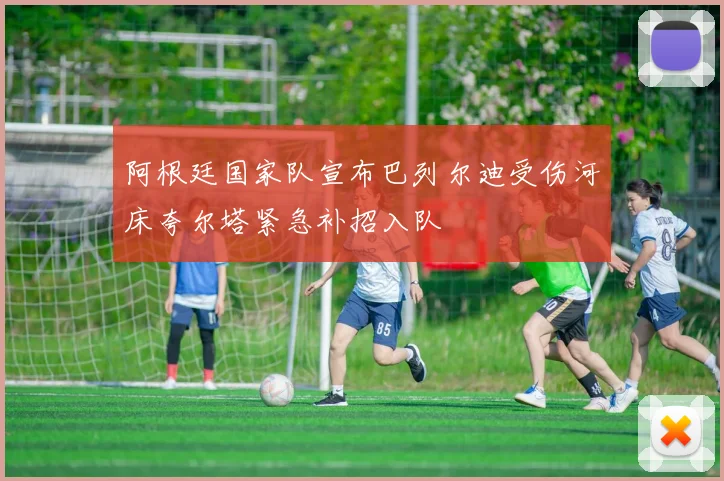 阿根廷国家队宣布巴列尔迪受伤河床夸尔塔紧急补招入队