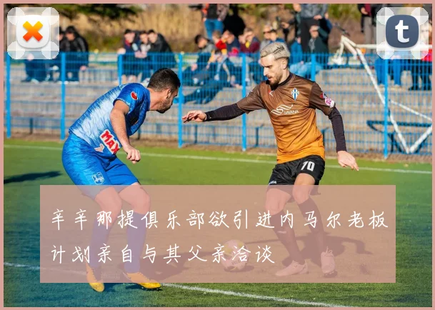 辛辛那提俱乐部欲引进内马尔老板计划亲自与其父亲洽谈