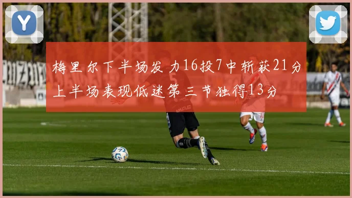 梅里尔下半场发力16投7中斩获21分上半场表现低迷第三节独得13分